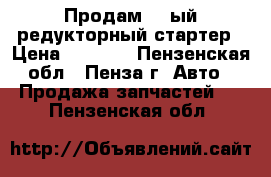 Продам 10-ый редукторный стартер › Цена ­ 1 000 - Пензенская обл., Пенза г. Авто » Продажа запчастей   . Пензенская обл.